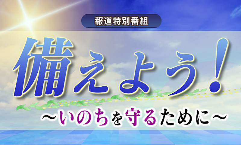 報道特別番組「備えよう！〜いのちを守るために〜」